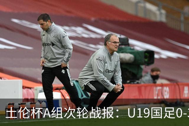 土伦杯A组次轮战报：U19国足0-3负于民主刚果，未来充满希望